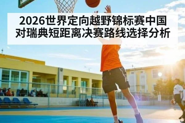 2026世界定向越野锦标赛中国对瑞典短距离决赛路线选择分析
