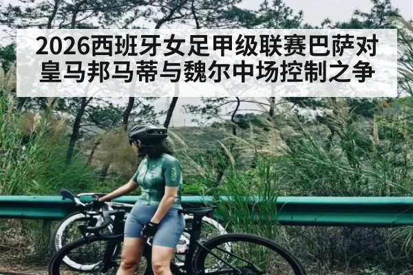 2026西班牙女足甲级联赛巴萨对皇马邦马蒂与魏尔中场控制之争