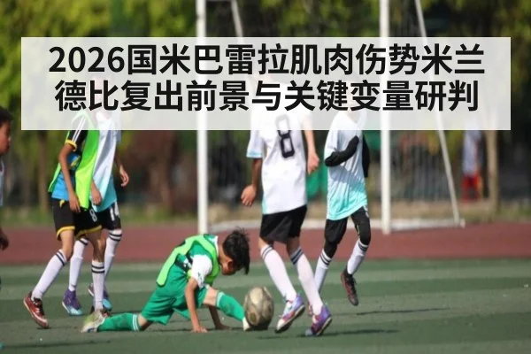 2026国米巴雷拉肌肉伤势米兰德比复出前景与关键变量研判
