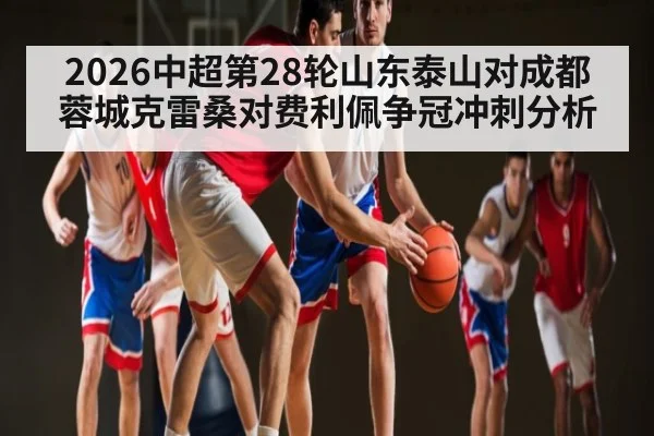 2026中超第28轮山东泰山对成都蓉城克雷桑对费利佩争冠冲刺分析