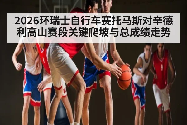 2026环瑞士自行车赛托马斯对辛德利高山赛段关键爬坡与总成绩走势